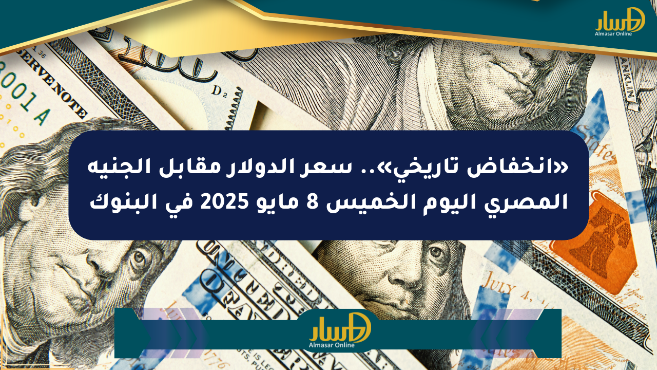 «انخفاض تاريخي».. سعر الدولار مقابل الجنيه المصري اليوم الخميس 8 مايو 2025 في البنوك